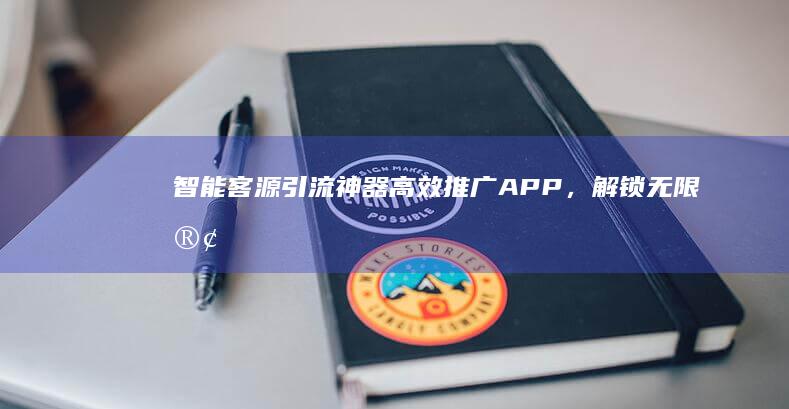 智能客源引流神器：高效推广APP，解锁无限客户群