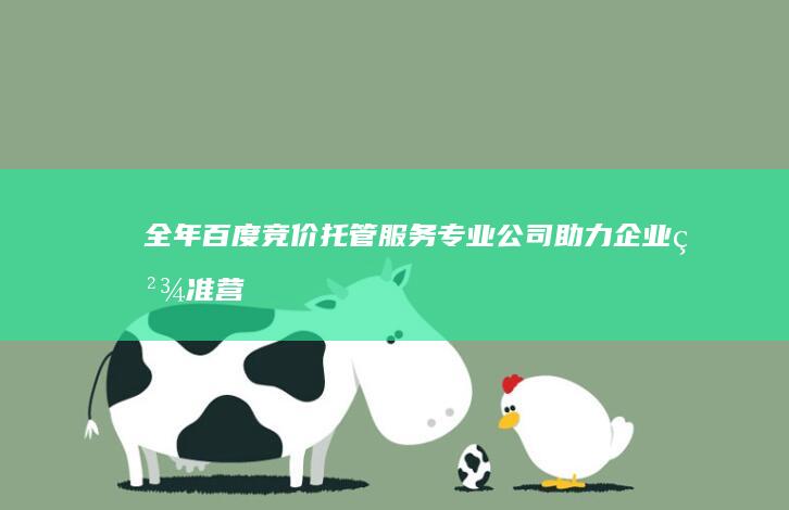 全年百度竞价托管服务：专业公司助力企业精准营销