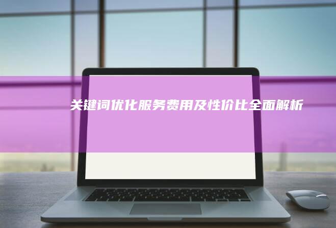 关键词优化服务费用及性价比全面解析